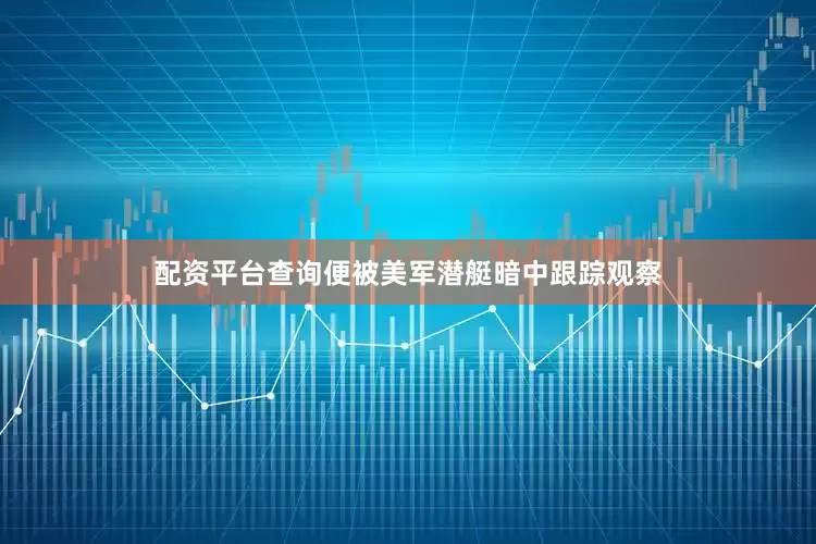 配资平台查询便被美军潜艇暗中跟踪观察