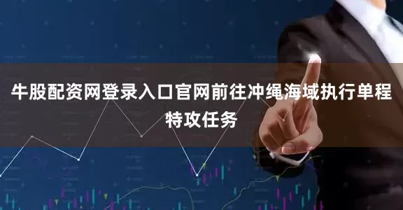 牛股配资网登录入口官网前往冲绳海域执行单程特攻任务