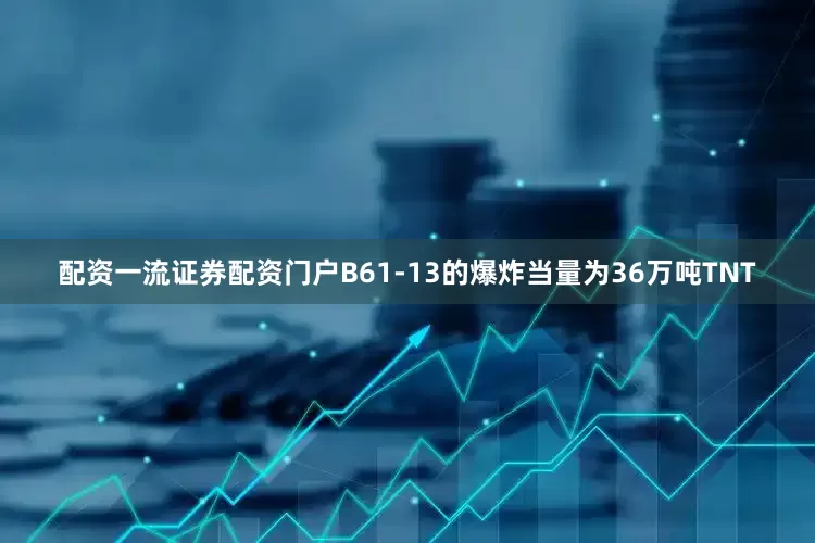 配资一流证券配资门户B61-13的爆炸当量为36万吨TNT