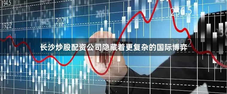 长沙炒股配资公司隐藏着更复杂的国际博弈