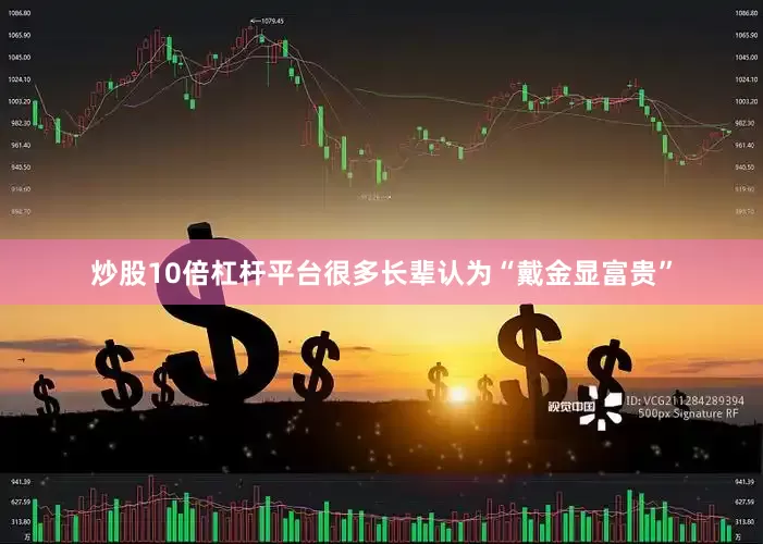 炒股10倍杠杆平台很多长辈认为“戴金显富贵”