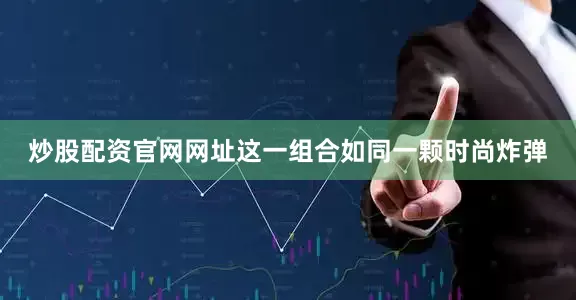 炒股配资官网网址这一组合如同一颗时尚炸弹