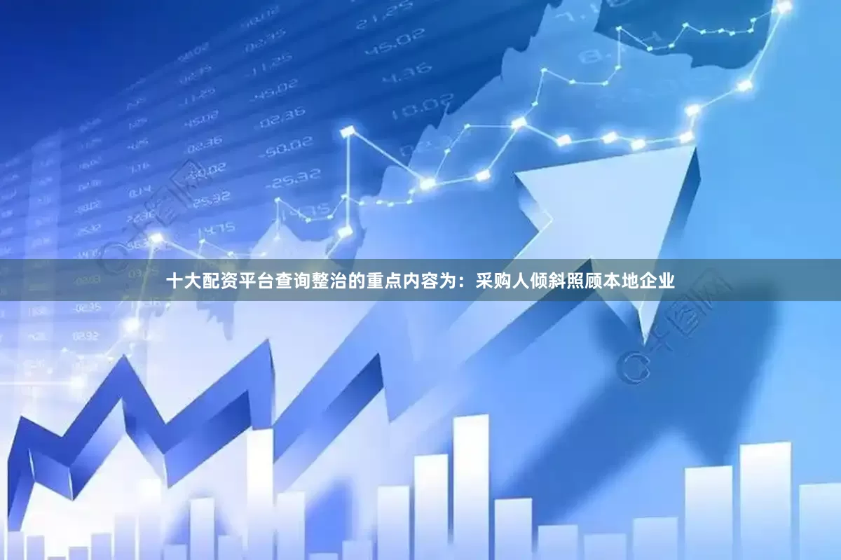 十大配资平台查询　　整治的重点内容为：采购人倾斜照顾本地企业