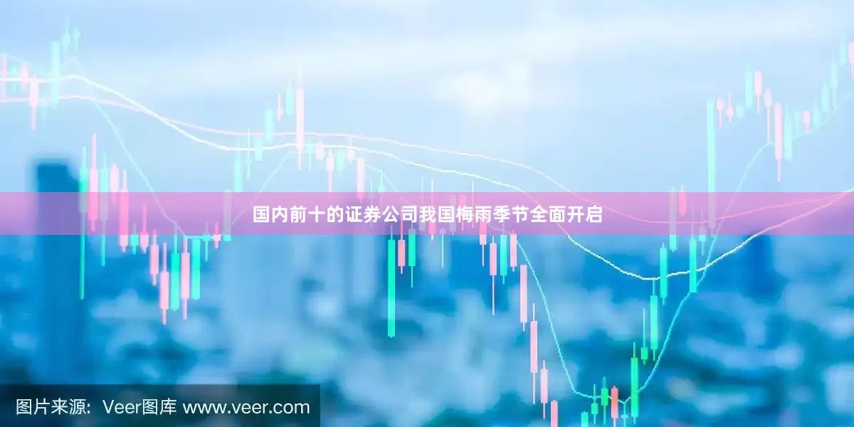 国内前十的证券公司我国梅雨季节全面开启