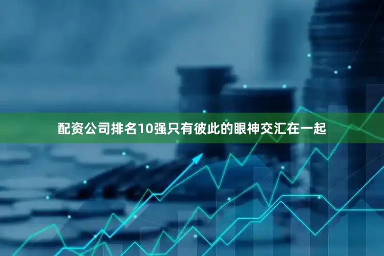 配资公司排名10强只有彼此的眼神交汇在一起