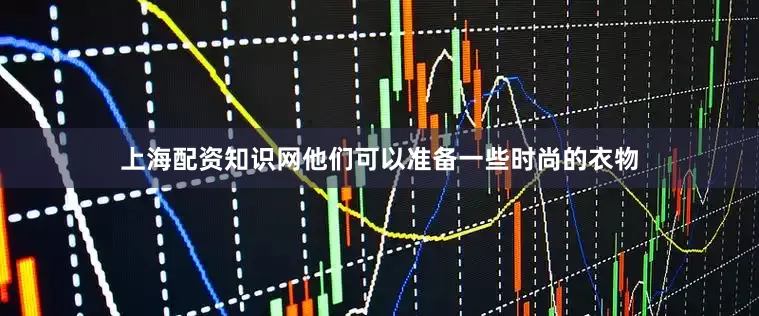 上海配资知识网他们可以准备一些时尚的衣物