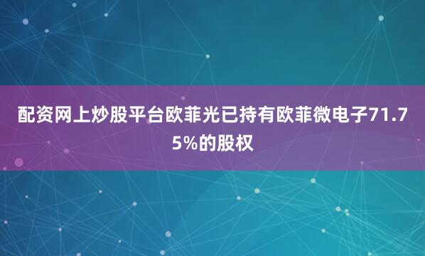 配资网上炒股平台欧菲光已持有欧菲微电子71.75%的股权