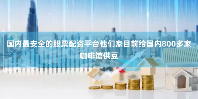 国内最安全的股票配资平台他们家目前给国内800多家咖啡馆供豆