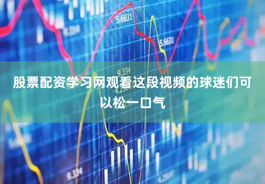 股票配资学习网观看这段视频的球迷们可以松一口气