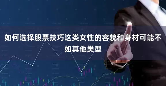 如何选择股票技巧这类女性的容貌和身材可能不如其他类型