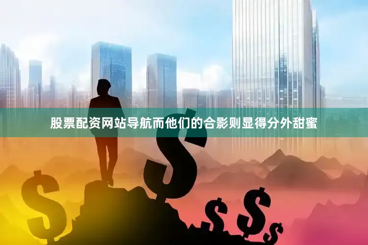 股票配资网站导航而他们的合影则显得分外甜蜜