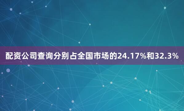 配资公司查询分别占全国市场的24.17%和32.3%