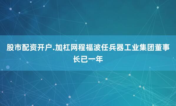 股市配资开户.加杠网程福波任兵器工业集团董事长已一年