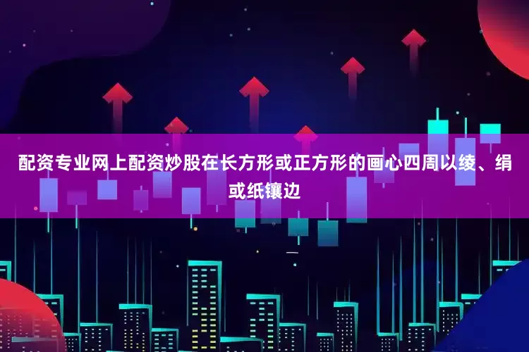 配资专业网上配资炒股在长方形或正方形的画心四周以绫、绢或纸镶边