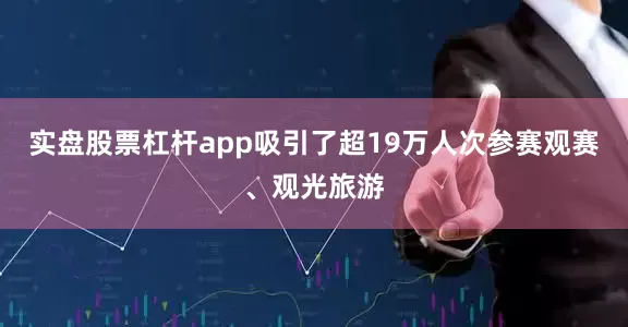 实盘股票杠杆app吸引了超19万人次参赛观赛、观光旅游