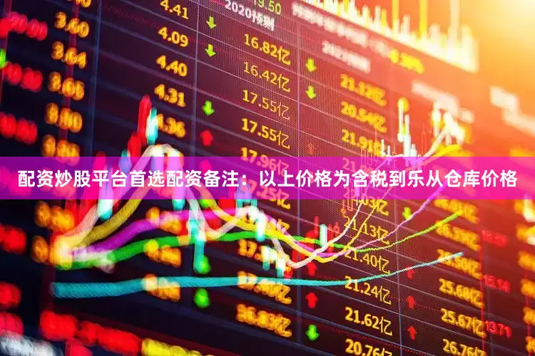 配资炒股平台首选配资备注：以上价格为含税到乐从仓库价格