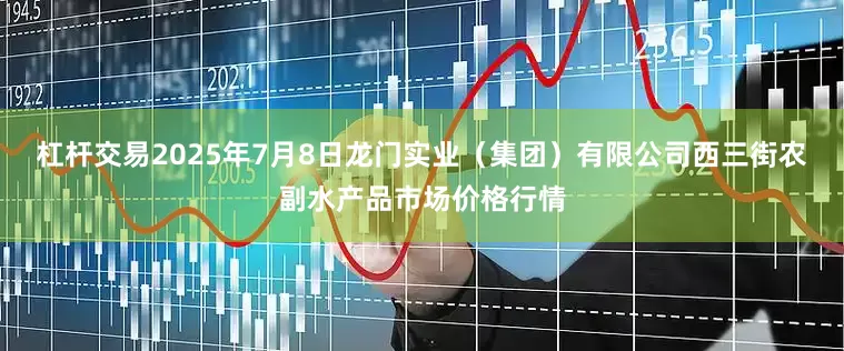 杠杆交易2025年7月8日龙门实业（集团）有限公司西三街农副水产品市场价格行情
