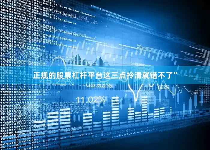 正规的股票杠杆平台这三点拎清就错不了”