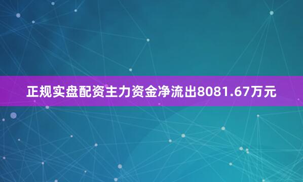 正规实盘配资主力资金净流出8081.67万元