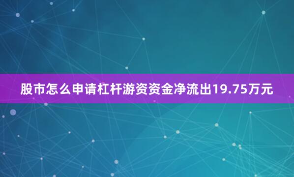 股市怎么申请杠杆游资资金净流出19.75万元