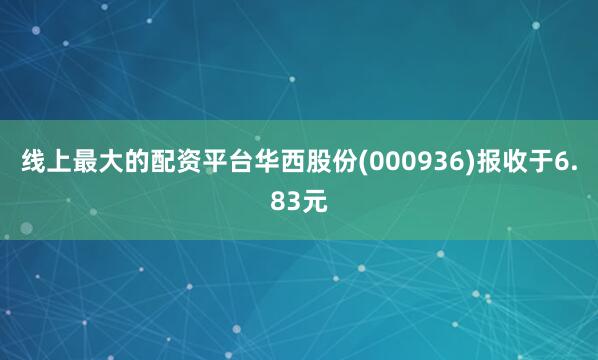 线上最大的配资平台华西股份(000936)报收于6.83元