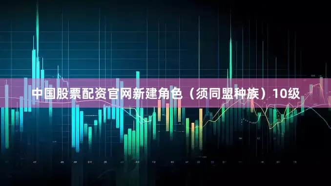中国股票配资官网新建角色（须同盟种族）10级