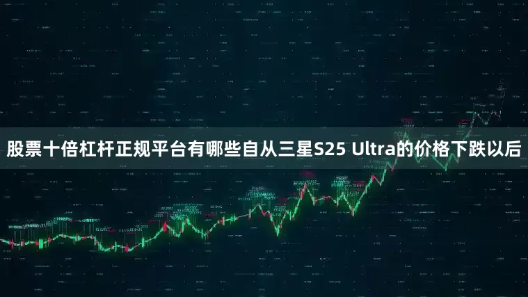 股票十倍杠杆正规平台有哪些自从三星S25 Ultra的价格下跌以后