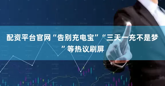 配资平台官网“告别充电宝”“三天一充不是梦”等热议刷屏