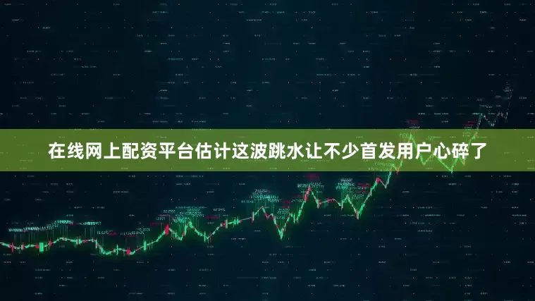 在线网上配资平台估计这波跳水让不少首发用户心碎了