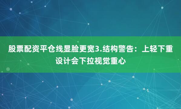 股票配资平仓线显脸更宽3.结构警告：上轻下重设计会下拉视觉重心