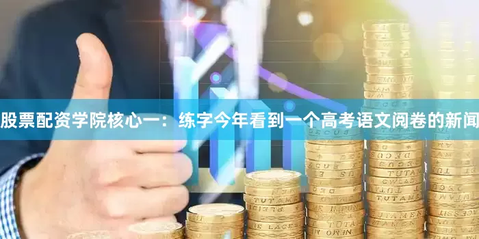 股票配资学院核心一：练字今年看到一个高考语文阅卷的新闻