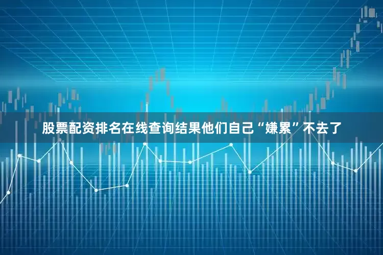股票配资排名在线查询结果他们自己“嫌累”不去了
