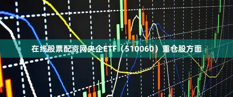 在线股票配资网央企ETF（510060）重仓股方面