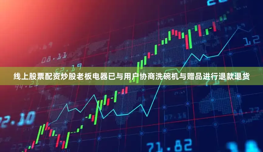 线上股票配资炒股老板电器已与用户协商洗碗机与赠品进行退款退货