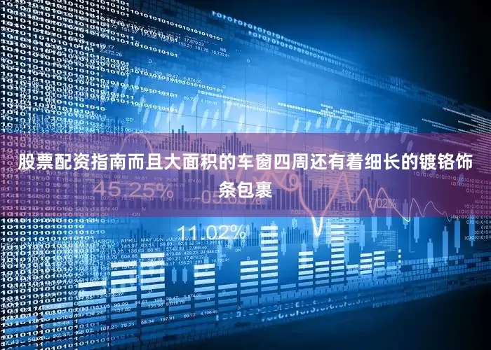 股票配资指南而且大面积的车窗四周还有着细长的镀铬饰条包裹