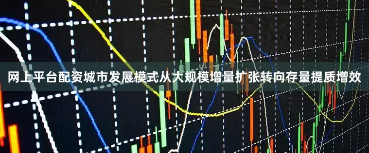 网上平台配资城市发展模式从大规模增量扩张转向存量提质增效