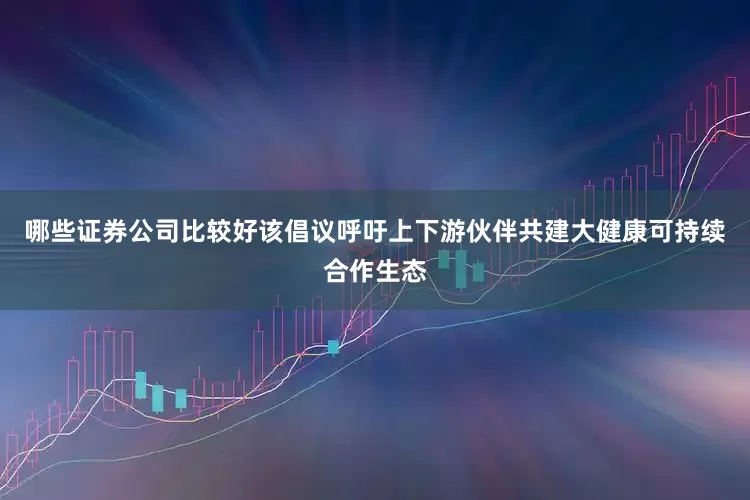 哪些证券公司比较好该倡议呼吁上下游伙伴共建大健康可持续合作生态