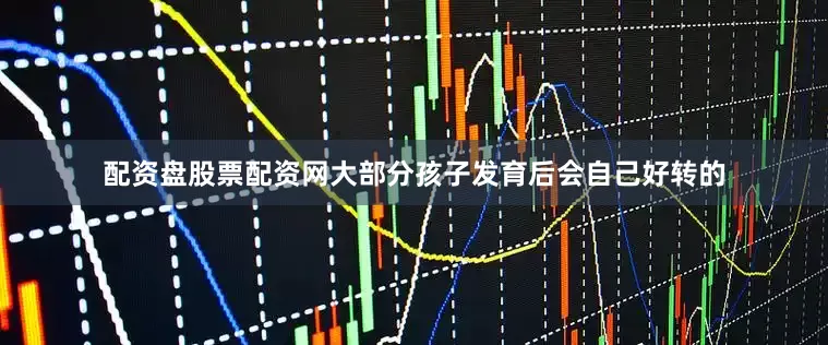 配资盘股票配资网大部分孩子发育后会自己好转的