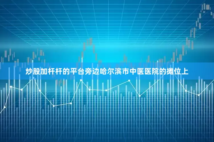 炒股加杆杆的平台旁边哈尔滨市中医医院的摊位上