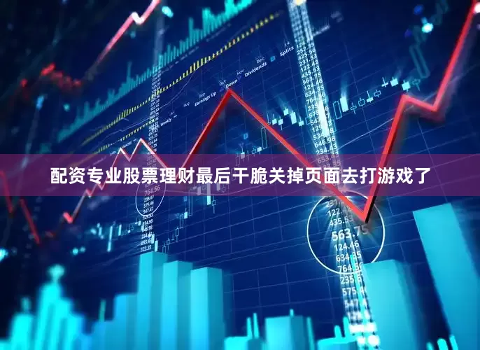 配资专业股票理财最后干脆关掉页面去打游戏了