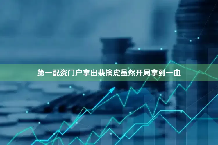 第一配资门户拿出裴擒虎虽然开局拿到一血