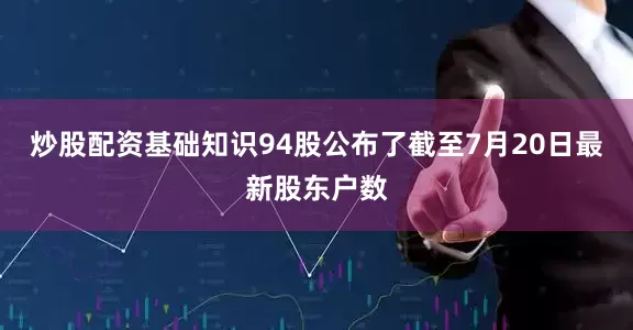 炒股配资基础知识94股公布了截至7月20日最新股东户数
