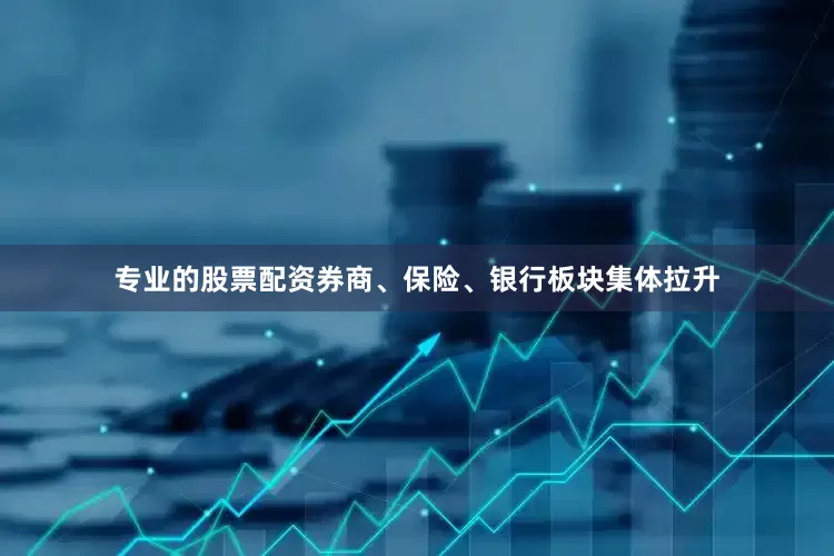 专业的股票配资券商、保险、银行板块集体拉升