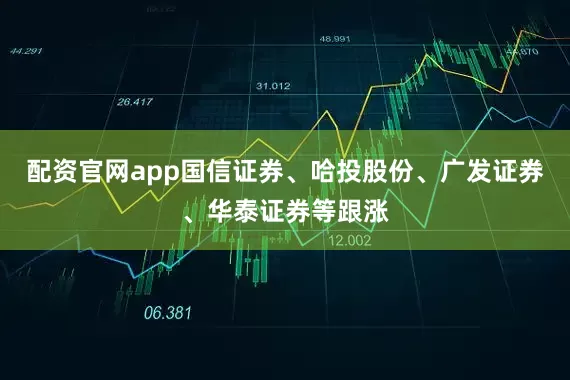 配资官网app国信证券、哈投股份、广发证券、华泰证券等跟涨