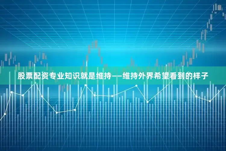 股票配资专业知识就是维持——维持外界希望看到的样子