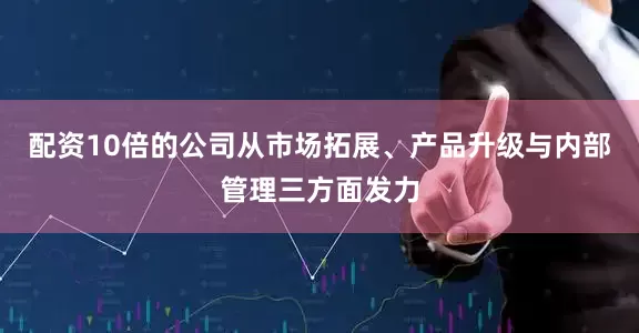 配资10倍的公司从市场拓展、产品升级与内部管理三方面发力