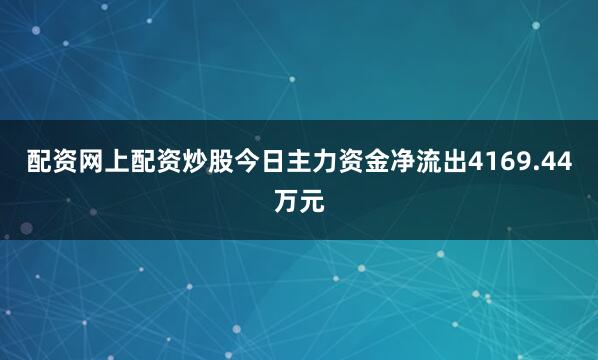 配资网上配资炒股今日主力资金净流出4169.44万元