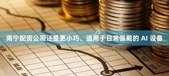 南宁配资公司还是更小巧、适用于日常佩戴的 AI 设备
