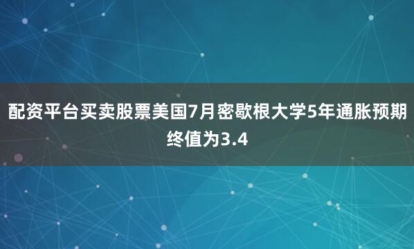 配资平台买卖股票美国7月密歇根大学5年通胀预期终值为3.4