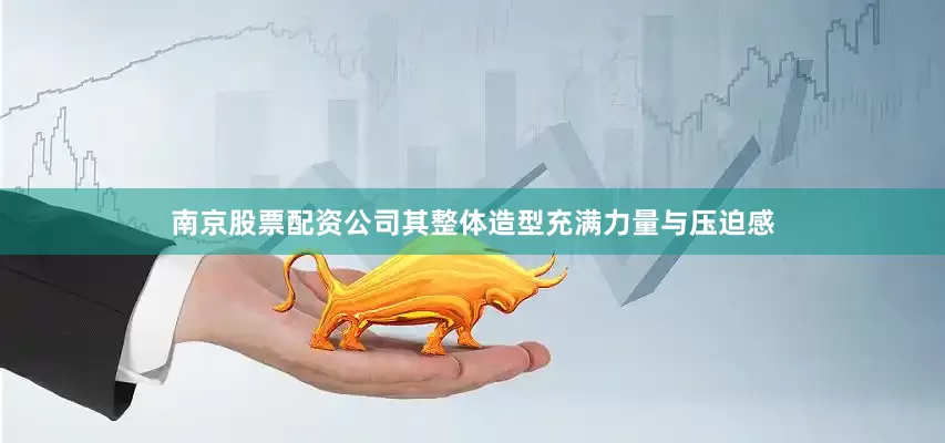 南京股票配资公司其整体造型充满力量与压迫感